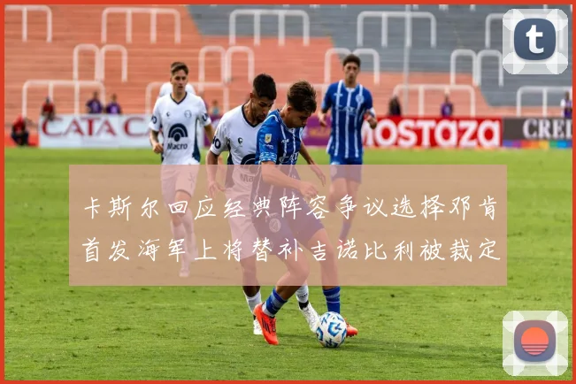 卡斯尔回应经典阵容争议选择邓肯首发海军上将替补吉诺比利被裁定论