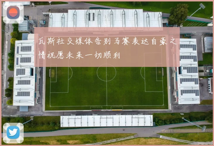 瓦斯社交媒体告别马赛表达自豪之情祝愿未来一切顺利