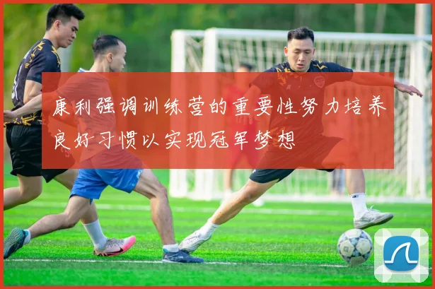 康利强调训练营的重要性努力培养良好习惯以实现冠军梦想