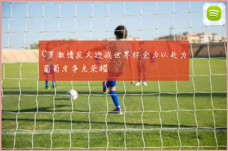C罗激情发文迎战世界杯全力以赴为葡萄牙争光荣耀