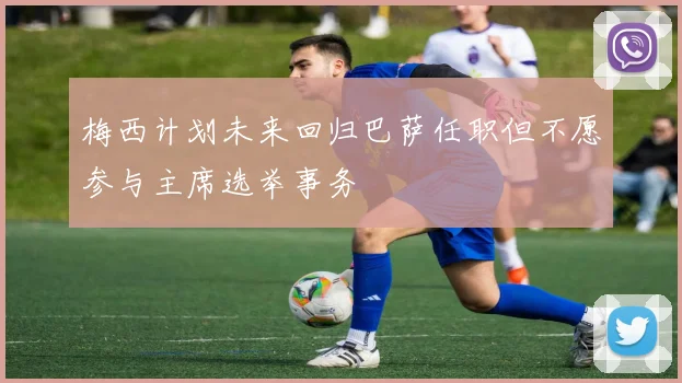 梅西计划未来回归巴萨任职但不愿参与主席选举事务