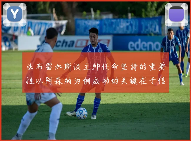 法布雷加斯谈主帅任命坚持的重要性以阿森纳为例成功的关键在于信任与耐心