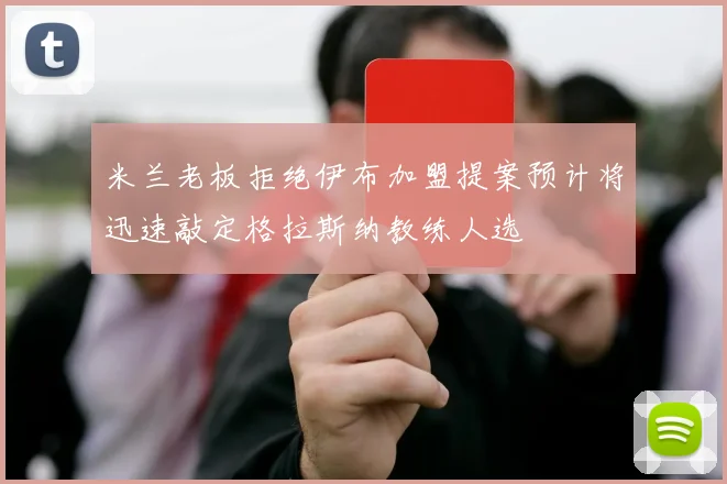 米兰老板拒绝伊布加盟提案预计将迅速敲定格拉斯纳教练人选