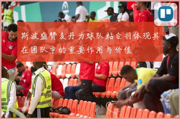 斯波盛赞麦丹为球队粘合剂体现其在团队中的重要作用与价值