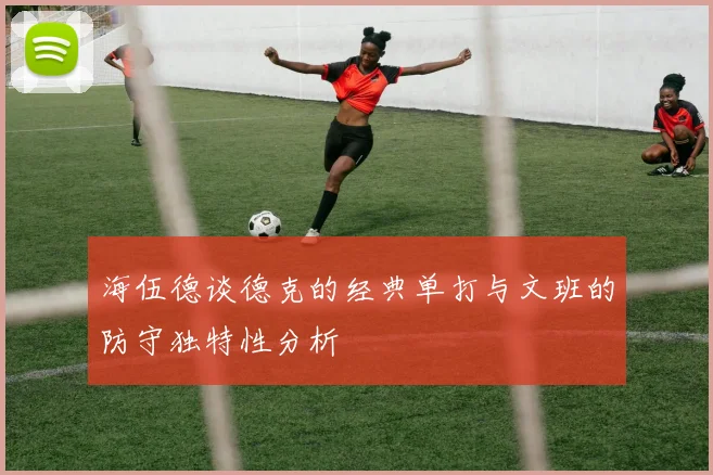 海伍德谈德克的经典单打与文班的防守独特性分析