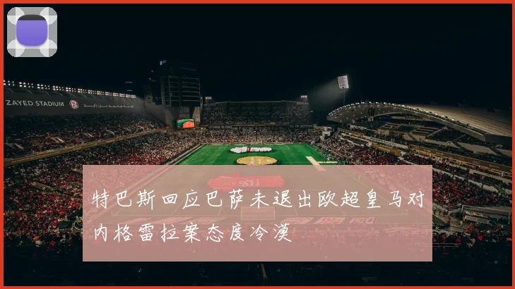 特巴斯回应巴萨未退出欧超皇马对内格雷拉案态度冷漠