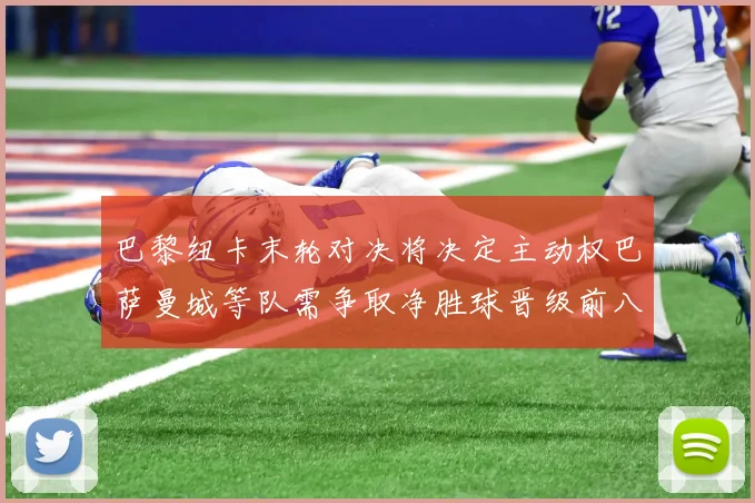 巴黎纽卡末轮对决将决定主动权巴萨曼城等队需争取净胜球晋级前八