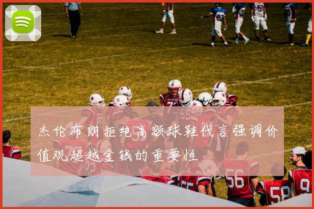 杰伦布朗拒绝高额球鞋代言强调价值观超越金钱的重要性