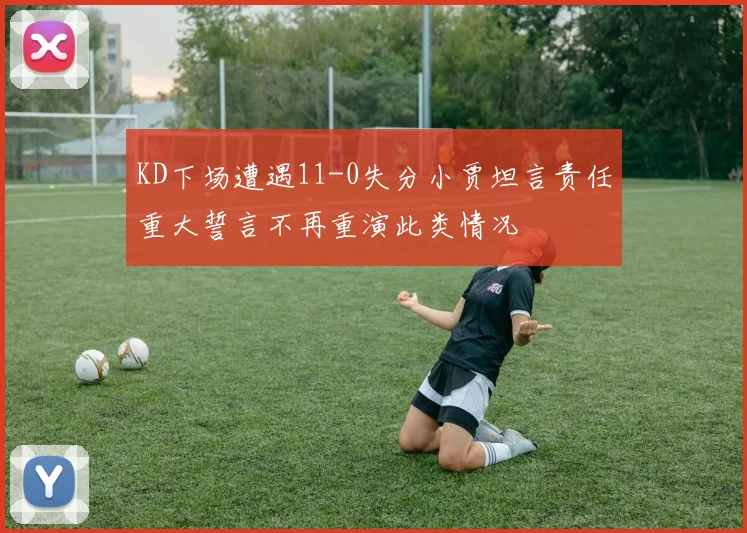 KD下场遭遇11-0失分小贾坦言责任重大誓言不再重演此类情况