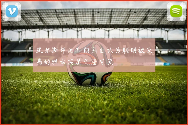 皮尔斯评论布朗因自认为聪明被交易的理由实属荒唐可笑