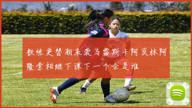 教练更替潮来袭马雷斯卡阿莫林阿隆索相继下课下一个会是谁
