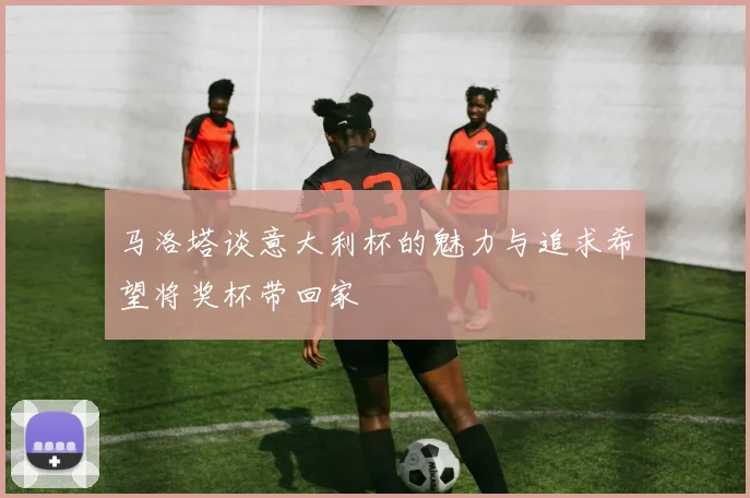 马洛塔谈意大利杯的魅力与追求希望将奖杯带回家