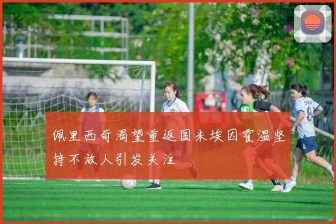 佩里西奇渴望重返国米埃因霍温坚持不放人引发关注