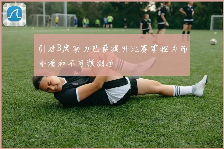 引进B席助力巴萨提升比赛掌控力而非增加不可预测性