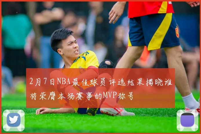 2月7日NBA最佳球员评选结果揭晓谁将荣膺本场赛事的MVP称号