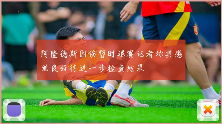 阿隆德斯因伤暂时退赛记者称其感觉良好待进一步检查结果