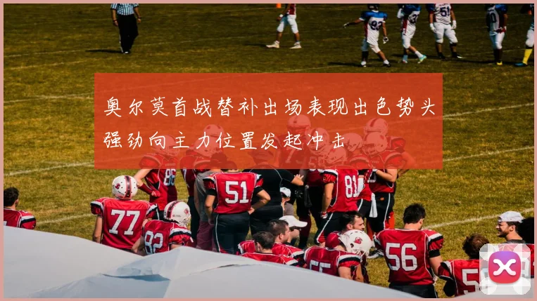 奥尔莫首战替补出场表现出色势头强劲向主力位置发起冲击