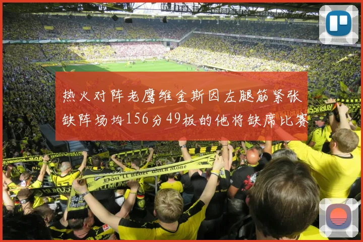 热火对阵老鹰维金斯因左腿筋紧张缺阵场均156分49板的他将缺席比赛