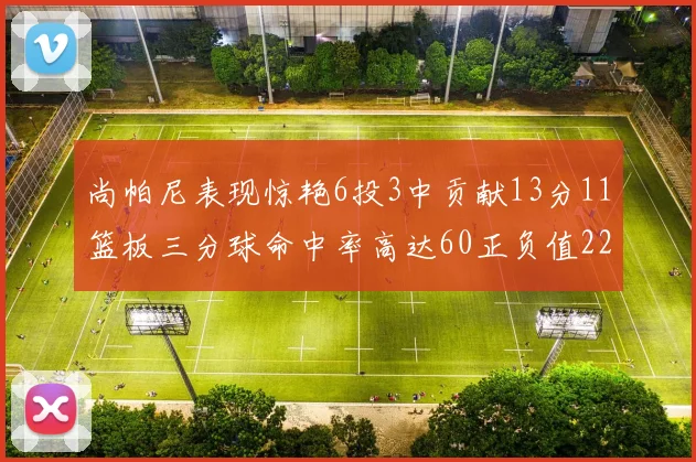 尚帕尼表现惊艳6投3中贡献13分11篮板三分球命中率高达60正负值22
