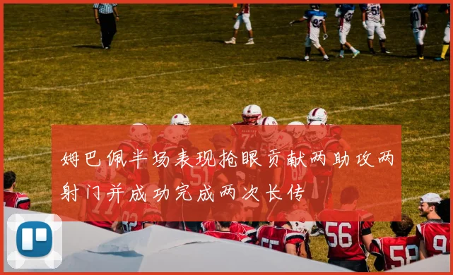 姆巴佩半场表现抢眼贡献两助攻两射门并成功完成两次长传
