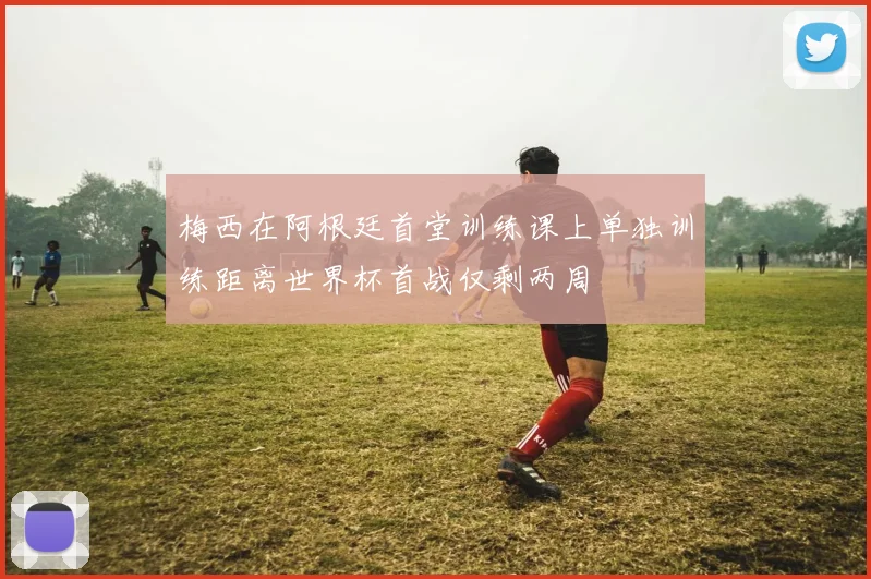 梅西在阿根廷首堂训练课上单独训练距离世界杯首战仅剩两周