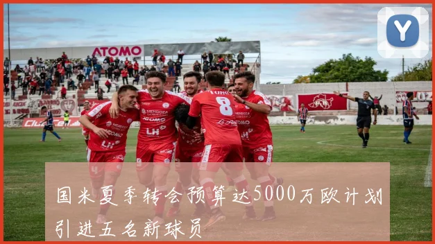 国米夏季转会预算达5000万欧计划引进五名新球员