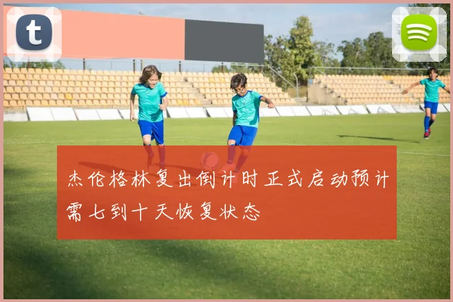 杰伦格林复出倒计时正式启动预计需七到十天恢复状态