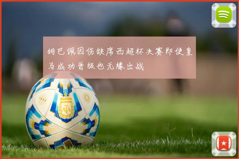 姆巴佩因伤缺席西超杯决赛即使皇马成功晋级也无缘出战