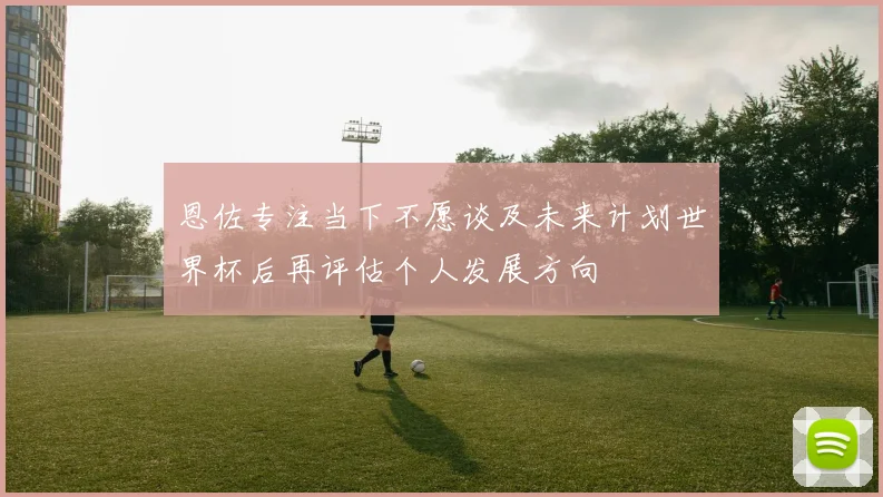 恩佐专注当下不愿谈及未来计划世界杯后再评估个人发展方向
