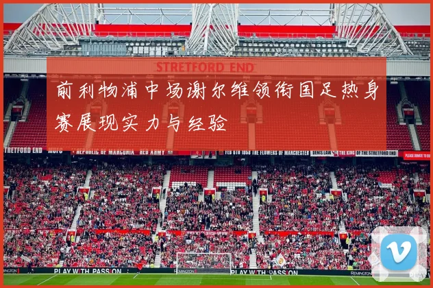前利物浦中场谢尔维领衔国足热身赛展现实力与经验