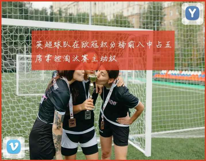 英超球队在欧冠积分榜前八中占五席掌控淘汰赛主动权
