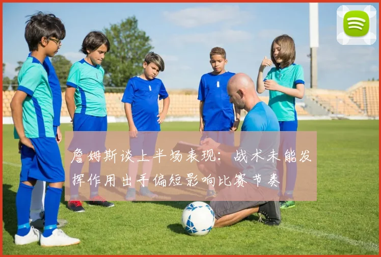 詹姆斯谈上半场表现：战术未能发挥作用出手偏短影响比赛节奏