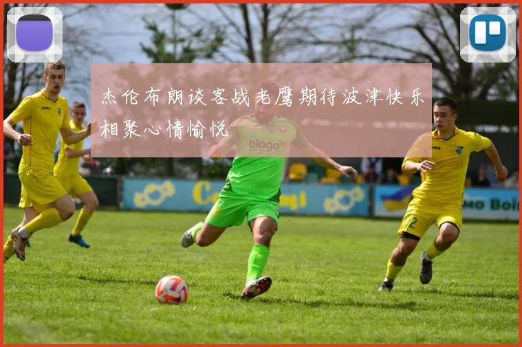 杰伦布朗谈客战老鹰期待波津快乐相聚心情愉悦