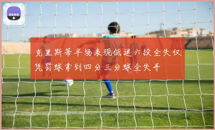 克里斯蒂半场表现低迷六投全失仅凭罚球拿到四分三分球全失手